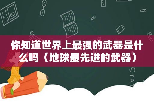 你知道世界上最强的武器是什么吗（地球最先进的武器）  第1张