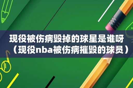 现役被伤病毁掉的球星是谁呀（现役nba被伤病摧毁的球员）