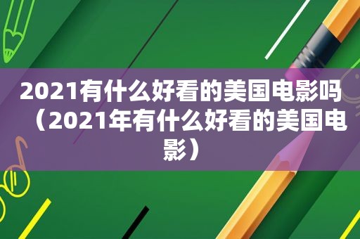 2021有什么好看的美国电影吗（2021年有什么好看的美国电影）