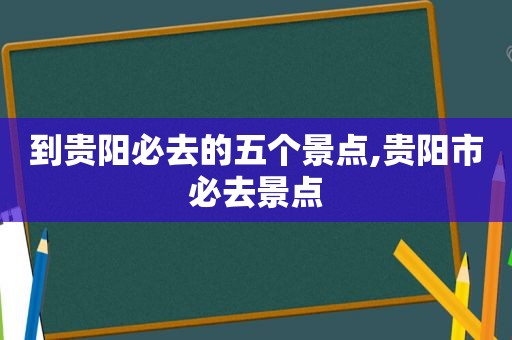 到贵阳必去的五个景点,贵阳市必去景点