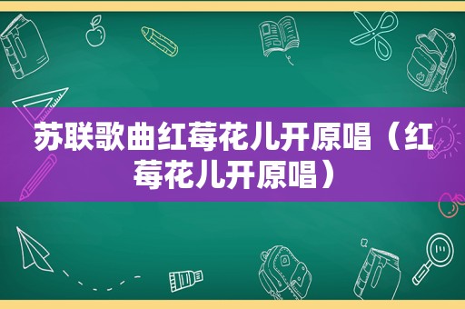 苏联歌曲红莓花儿开原唱（红莓花儿开原唱）