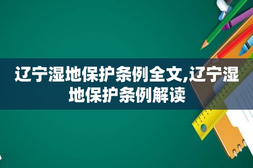 辽宁湿地保护条例全文,辽宁湿地保护条例解读