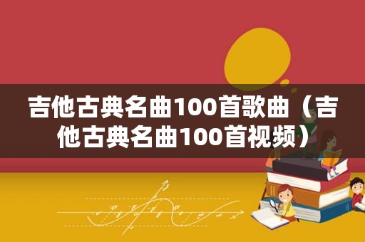 吉他古典名曲100首歌曲（吉他古典名曲100首视频）