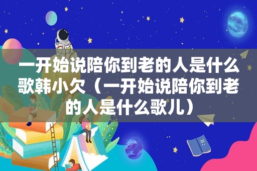 一开始说陪你到老的人是什么歌韩小欠（一开始说陪你到老的人是什么歌儿）