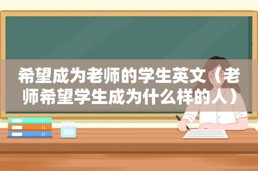 希望成为老师的学生英文（老师希望学生成为什么样的人）