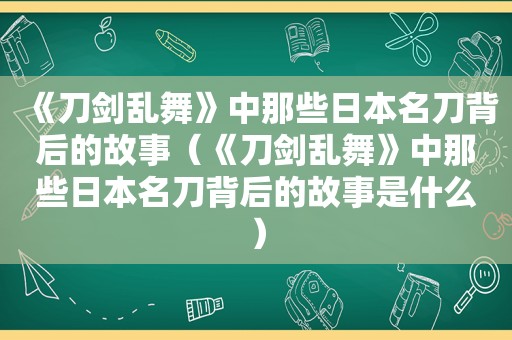 《刀剑乱舞》中那些日本名刀背后的故事（《刀剑乱舞》中那些日本名刀背后的故事是什么）