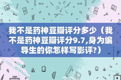 我不是药神豆瓣评分多少（我不是药神豆瓣评分9.7,身为编导生的你怎样写影评?）