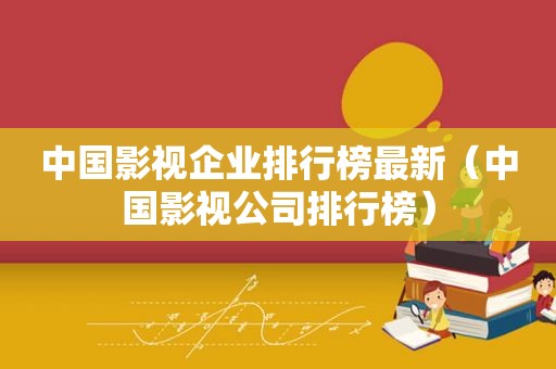 中国影视企业排行榜最新（中国影视公司排行榜）