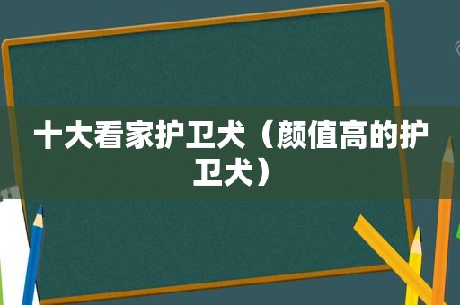 十大看家护卫犬（颜值高的护卫犬）