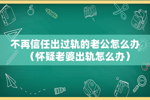 不再信任出过轨的老公怎么办（怀疑老婆出轨怎么办）