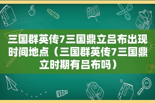 三国群英传7三国鼎立吕布出现时间地点（三国群英传7三国鼎立时期有吕布吗）