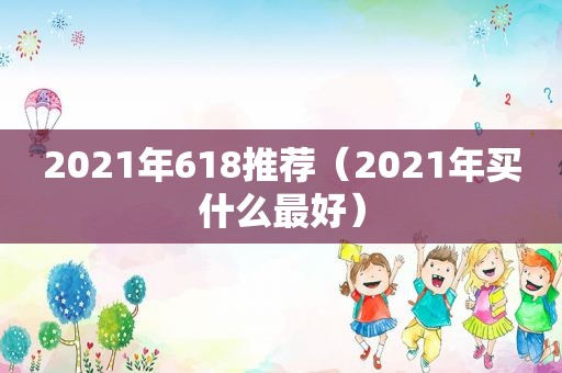 2021年618推荐（2021年买什么最好）