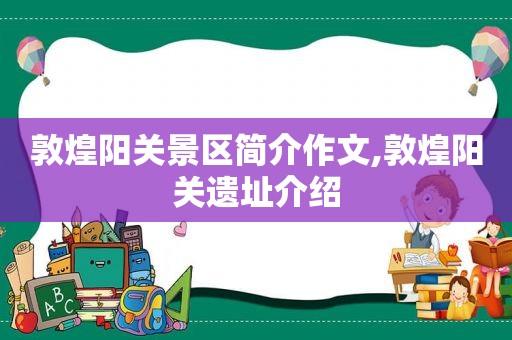 敦煌阳关景区简介作文,敦煌阳关遗址介绍