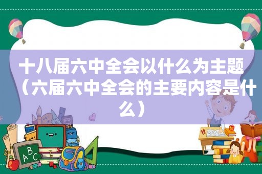 十八届六中全会以什么为主题（六届六中全会的主要内容是什么）