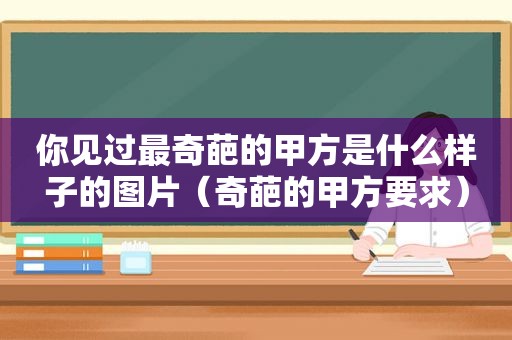 你见过最奇葩的甲方是什么样子的图片（奇葩的甲方要求）