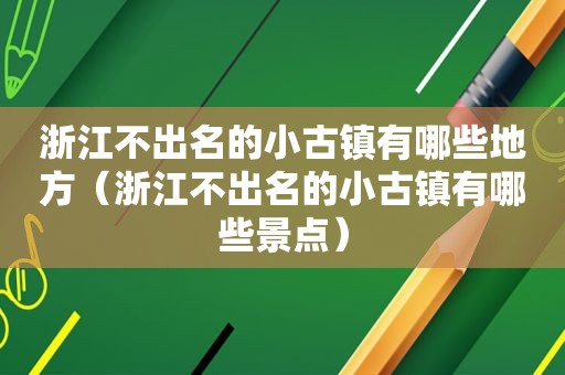 浙江不出名的小古镇有哪些地方（浙江不出名的小古镇有哪些景点）