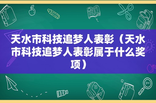 天水市科技追梦人表彰（天水市科技追梦人表彰属于什么奖项）