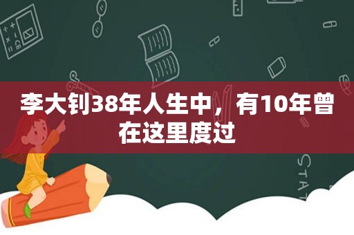 李大钊38年人生中，有10年曾在这里度过