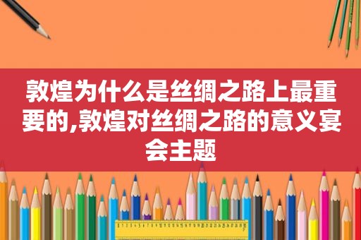 敦煌为什么是丝绸之路上最重要的,敦煌对丝绸之路的意义宴会主题