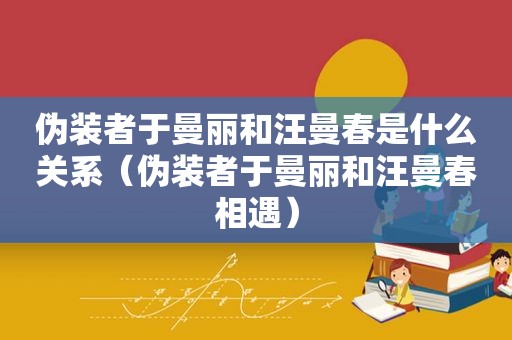 伪装者于曼丽和汪曼春是什么关系（伪装者于曼丽和汪曼春相遇）