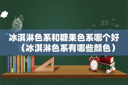 冰淇淋色系和糖果色系哪个好（冰淇淋色系有哪些颜色）