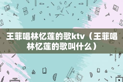 王菲唱林忆莲的歌ktv（王菲唱林忆莲的歌叫什么）