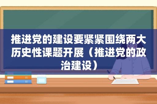 推进党的建设要紧紧围绕两大历史性课题开展（推进党的政治建设）