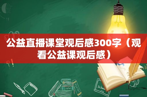 公益直播课堂观后感300字（观看公益课观后感）