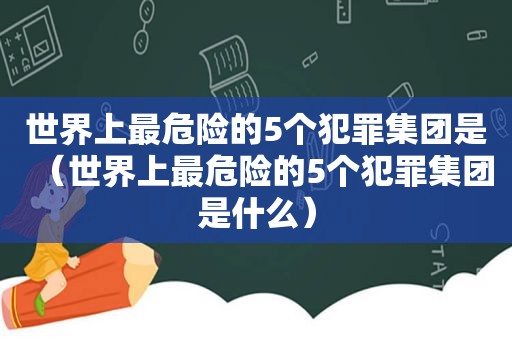 世界上最危险的5个犯罪集团是（世界上最危险的5个犯罪集团是什么）  第1张