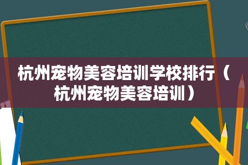 杭州宠物美容培训学校排行（杭州宠物美容培训）