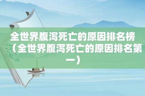 全世界腹泻死亡的原因排名榜（全世界腹泻死亡的原因排名第一）