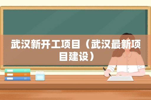 武汉新开工项目（武汉最新项目建设）