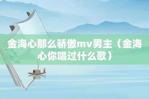 金海心那么骄傲mv男主（金海心你唱过什么歌）