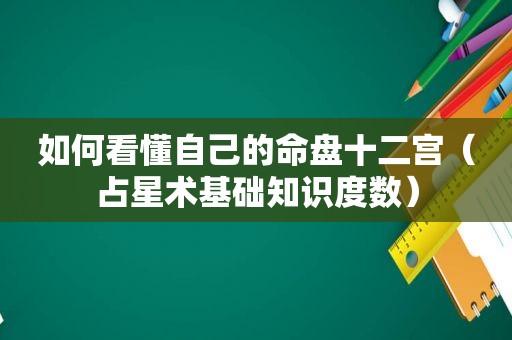 如何看懂自己的命盘十二宫（占星术基础知识度数）