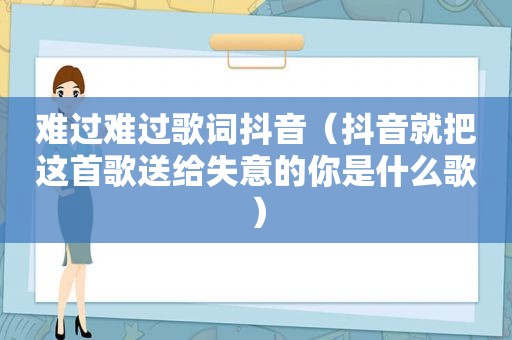 难过难过歌词抖音（抖音就把这首歌送给失意的你是什么歌）