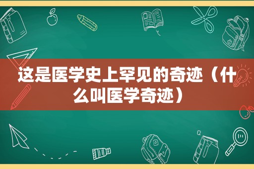 这是医学史上罕见的奇迹（什么叫医学奇迹）