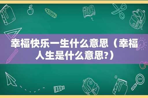 幸福快乐一生什么意思（幸福人生是什么意思?）