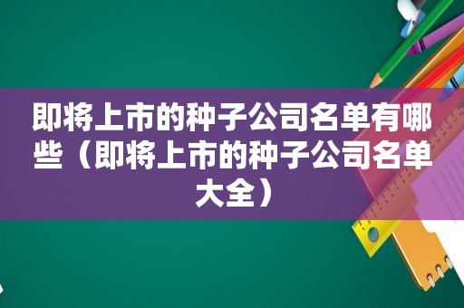 即将上市的种子公司名单有哪些（即将上市的种子公司名单大全）  第1张