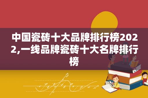 中国瓷砖十大品牌排行榜2022,一线品牌瓷砖十大名牌排行榜