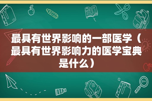 最具有世界影响的一部医学（最具有世界影响力的医学宝典是什么）