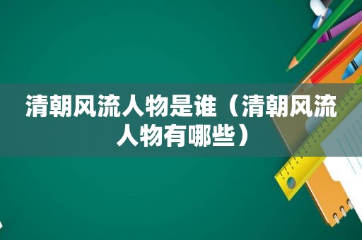 清朝风流人物是谁（清朝风流人物有哪些）