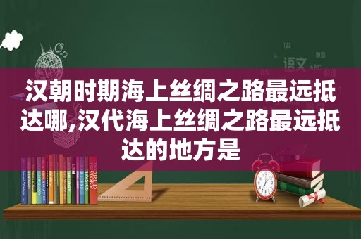 汉朝时期海上丝绸之路最远抵达哪,汉代海上丝绸之路最远抵达的地方是