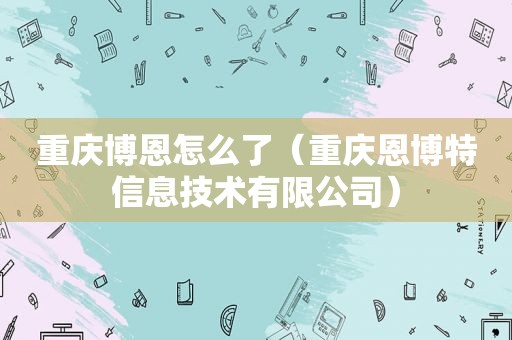 重庆博恩怎么了（重庆恩博特信息技术有限公司）