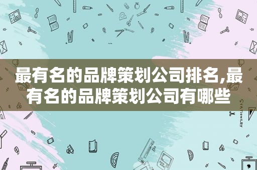 最有名的品牌策划公司排名,最有名的品牌策划公司有哪些  第1张