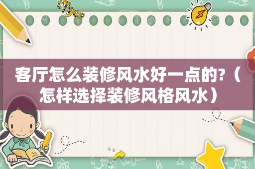 客厅怎么装修风水好一点的?（怎样选择装修风格风水）  第1张