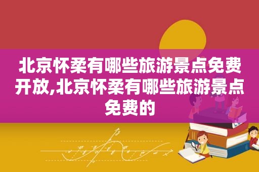 北京怀柔有哪些旅游景点免费开放,北京怀柔有哪些旅游景点免费的