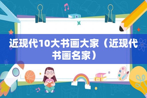 近现代10大书画大家（近现代书画名家）