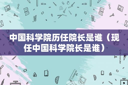 中国科学院历任院长是谁（现任中国科学院长是谁）