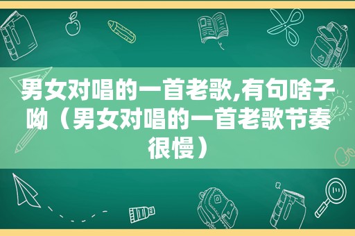 男女对唱的一首老歌,有句啥子呦（男女对唱的一首老歌节奏很慢）