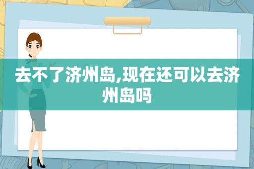 去不了济州岛,现在还可以去济州岛吗